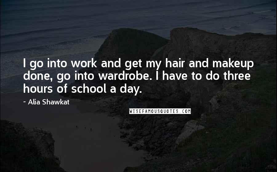Alia Shawkat Quotes: I go into work and get my hair and makeup done, go into wardrobe. I have to do three hours of school a day.