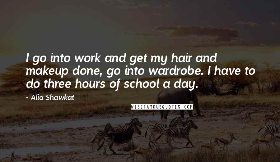 Alia Shawkat Quotes: I go into work and get my hair and makeup done, go into wardrobe. I have to do three hours of school a day.