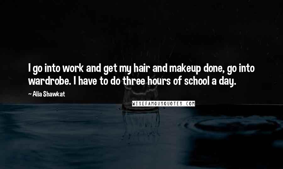 Alia Shawkat Quotes: I go into work and get my hair and makeup done, go into wardrobe. I have to do three hours of school a day.