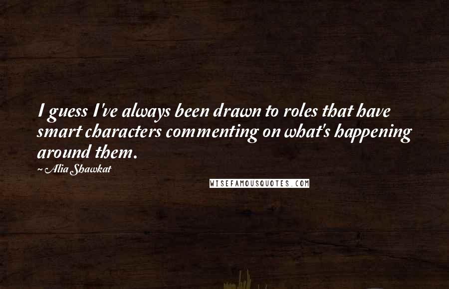 Alia Shawkat Quotes: I guess I've always been drawn to roles that have smart characters commenting on what's happening around them.