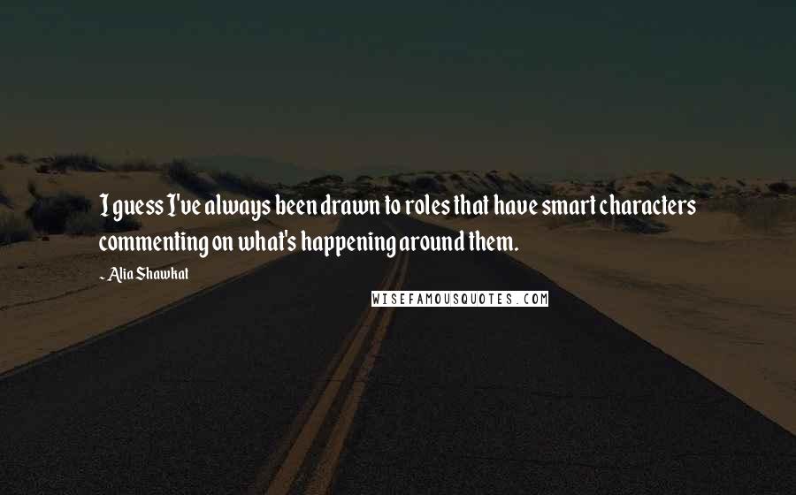 Alia Shawkat Quotes: I guess I've always been drawn to roles that have smart characters commenting on what's happening around them.