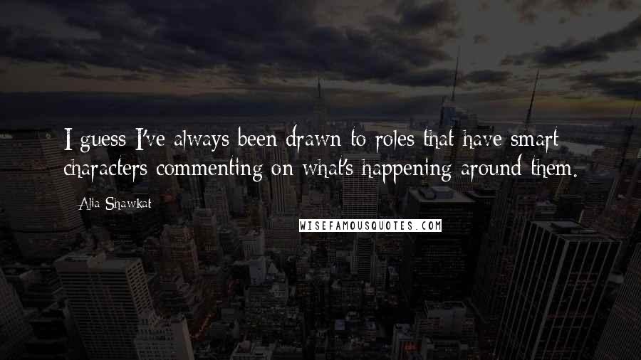 Alia Shawkat Quotes: I guess I've always been drawn to roles that have smart characters commenting on what's happening around them.