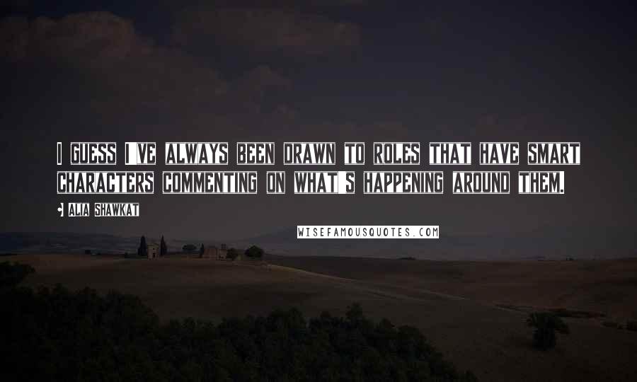 Alia Shawkat Quotes: I guess I've always been drawn to roles that have smart characters commenting on what's happening around them.