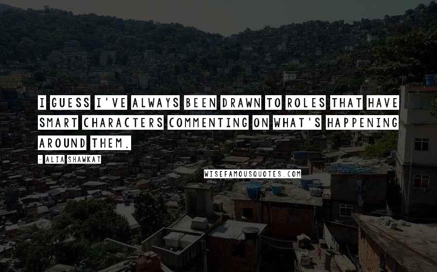 Alia Shawkat Quotes: I guess I've always been drawn to roles that have smart characters commenting on what's happening around them.