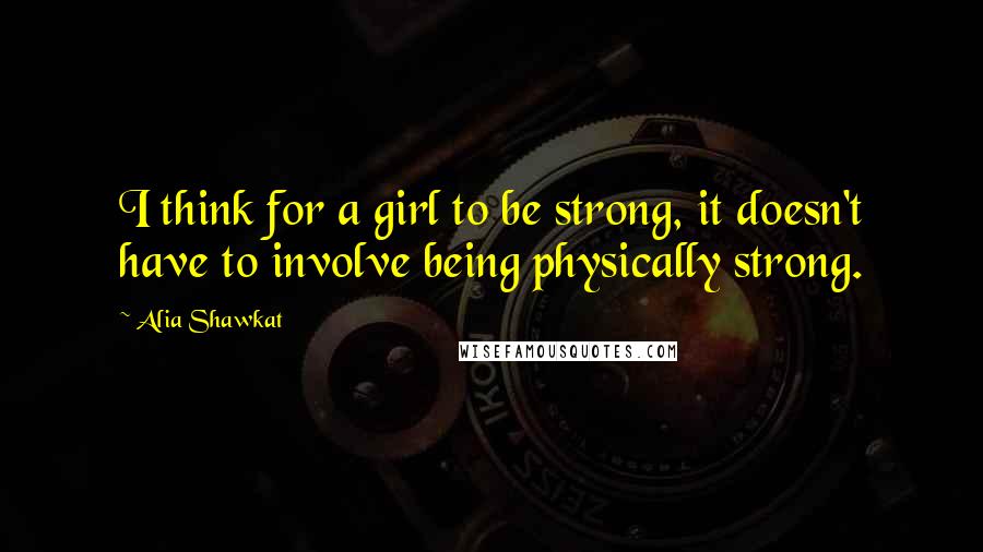 Alia Shawkat Quotes: I think for a girl to be strong, it doesn't have to involve being physically strong.