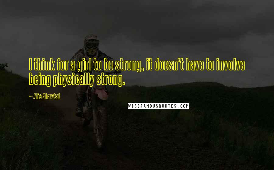 Alia Shawkat Quotes: I think for a girl to be strong, it doesn't have to involve being physically strong.