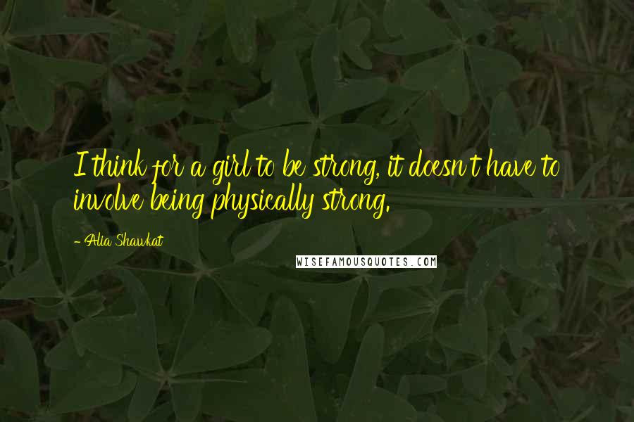 Alia Shawkat Quotes: I think for a girl to be strong, it doesn't have to involve being physically strong.