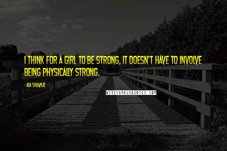 Alia Shawkat Quotes: I think for a girl to be strong, it doesn't have to involve being physically strong.