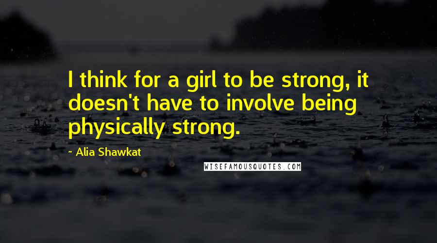 Alia Shawkat Quotes: I think for a girl to be strong, it doesn't have to involve being physically strong.