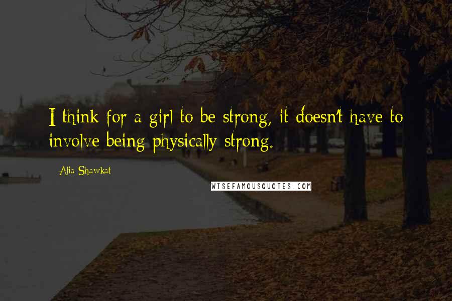 Alia Shawkat Quotes: I think for a girl to be strong, it doesn't have to involve being physically strong.