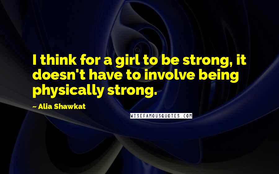 Alia Shawkat Quotes: I think for a girl to be strong, it doesn't have to involve being physically strong.