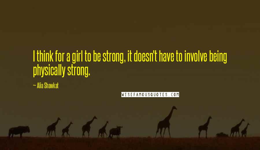 Alia Shawkat Quotes: I think for a girl to be strong, it doesn't have to involve being physically strong.