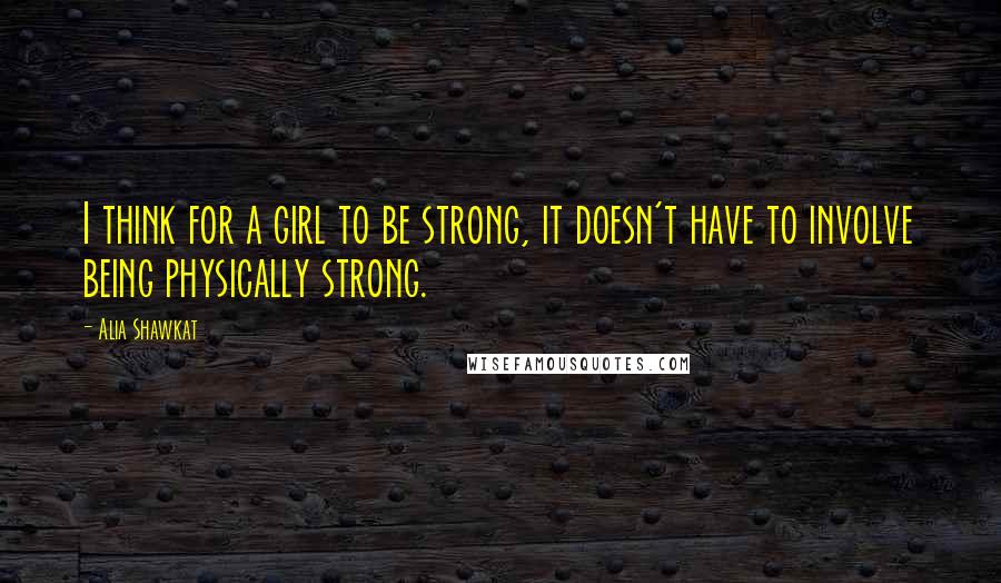 Alia Shawkat Quotes: I think for a girl to be strong, it doesn't have to involve being physically strong.