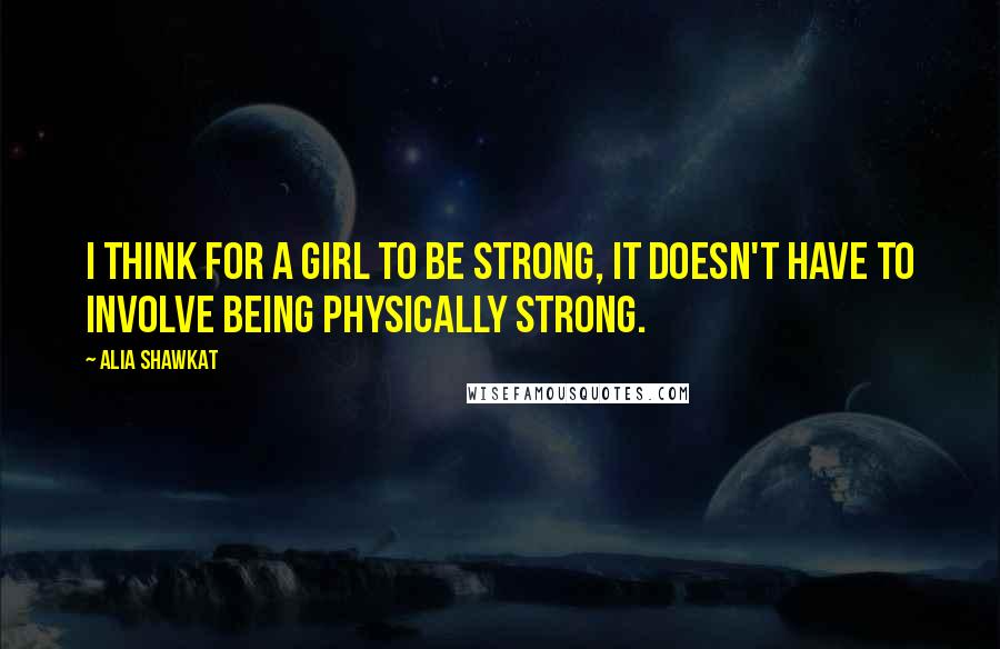 Alia Shawkat Quotes: I think for a girl to be strong, it doesn't have to involve being physically strong.