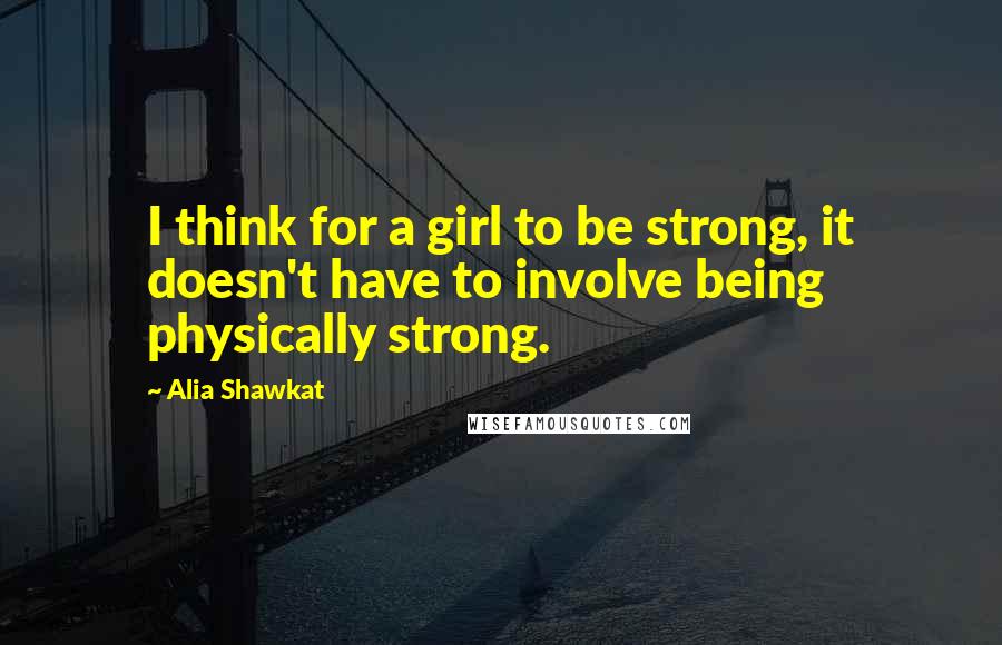 Alia Shawkat Quotes: I think for a girl to be strong, it doesn't have to involve being physically strong.