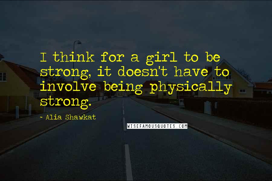 Alia Shawkat Quotes: I think for a girl to be strong, it doesn't have to involve being physically strong.