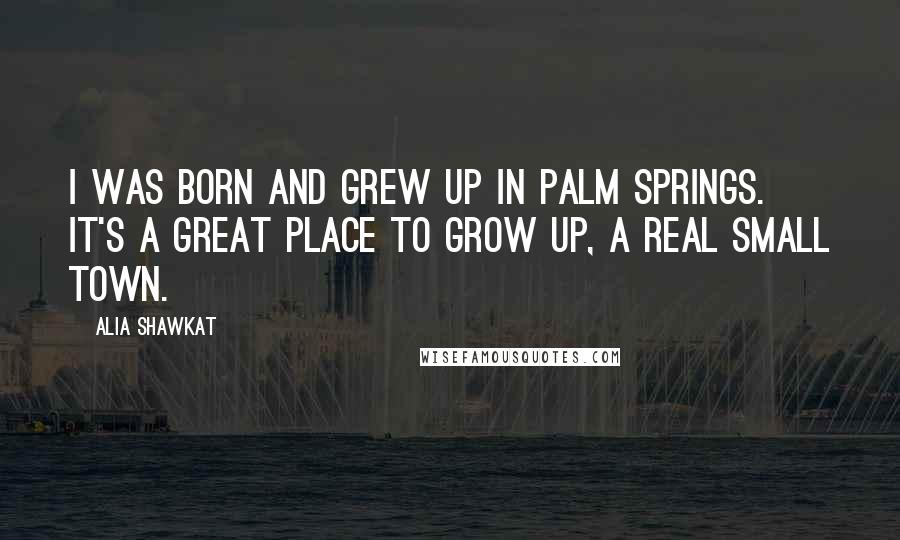 Alia Shawkat Quotes: I was born and grew up in Palm Springs. It's a great place to grow up, a real small town.