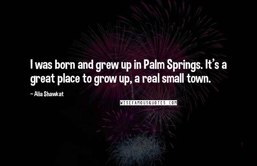 Alia Shawkat Quotes: I was born and grew up in Palm Springs. It's a great place to grow up, a real small town.
