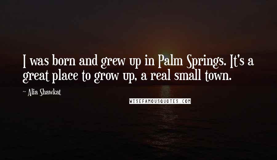 Alia Shawkat Quotes: I was born and grew up in Palm Springs. It's a great place to grow up, a real small town.