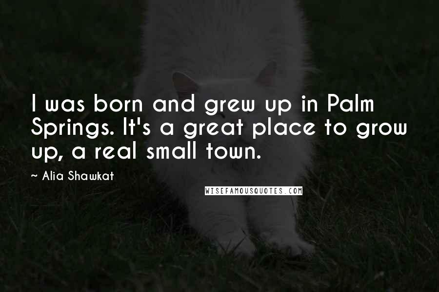 Alia Shawkat Quotes: I was born and grew up in Palm Springs. It's a great place to grow up, a real small town.