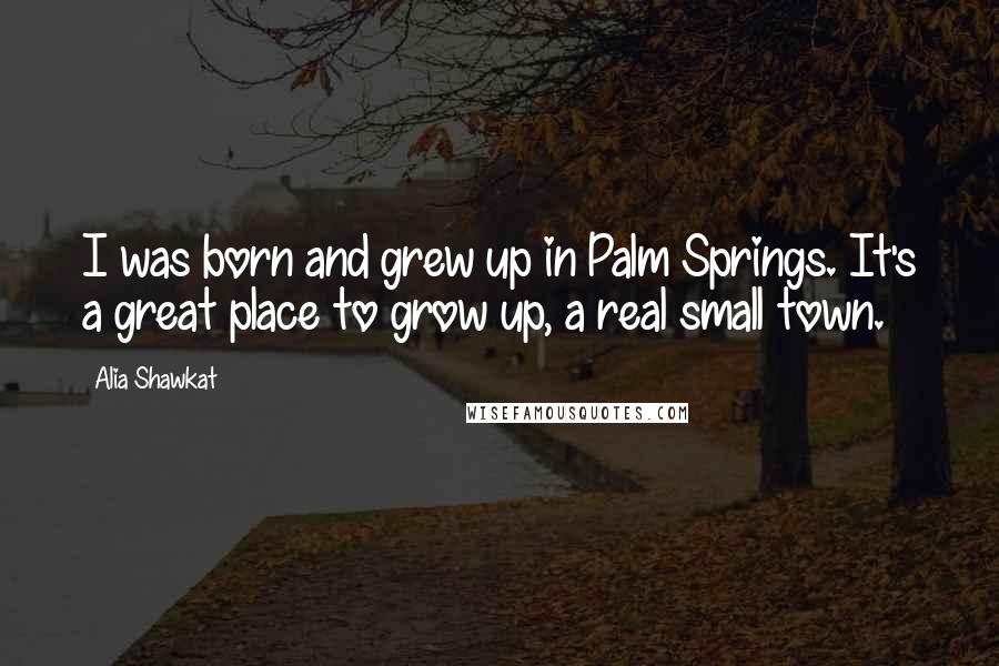 Alia Shawkat Quotes: I was born and grew up in Palm Springs. It's a great place to grow up, a real small town.