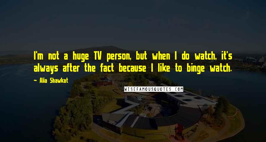 Alia Shawkat Quotes: I'm not a huge TV person, but when I do watch, it's always after the fact because I like to binge watch.