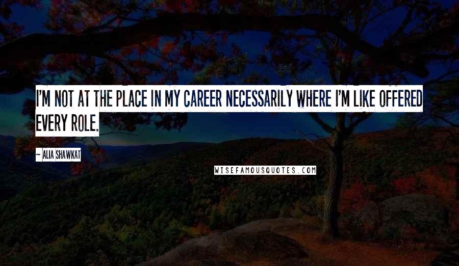 Alia Shawkat Quotes: I'm not at the place in my career necessarily where I'm like offered every role.