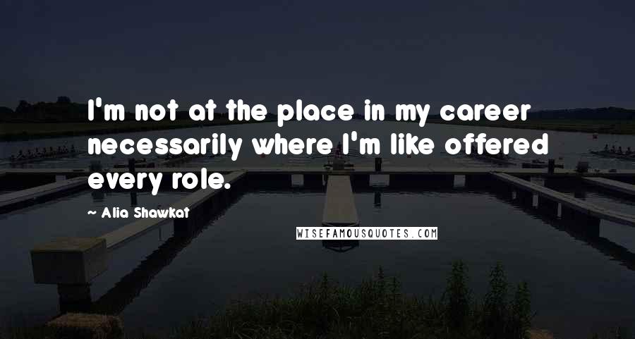 Alia Shawkat Quotes: I'm not at the place in my career necessarily where I'm like offered every role.