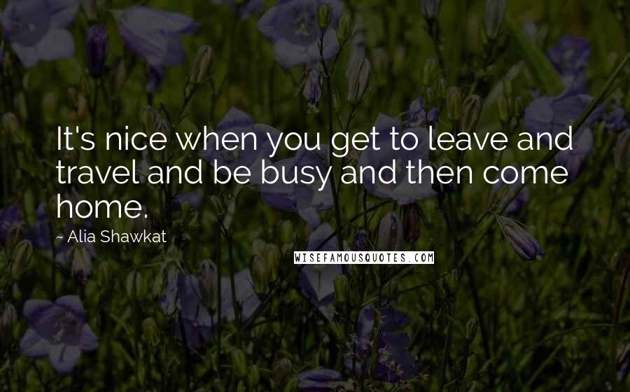 Alia Shawkat Quotes: It's nice when you get to leave and travel and be busy and then come home.