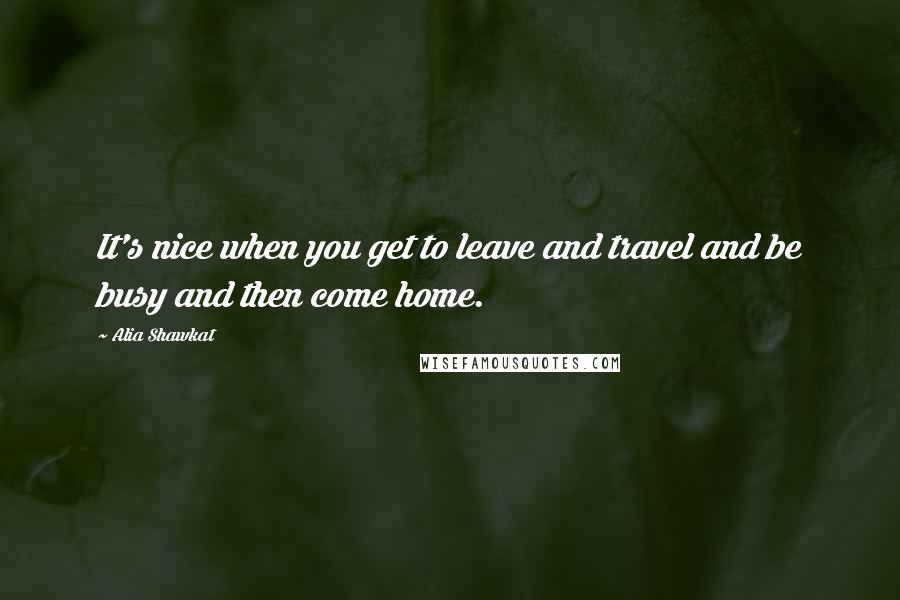 Alia Shawkat Quotes: It's nice when you get to leave and travel and be busy and then come home.