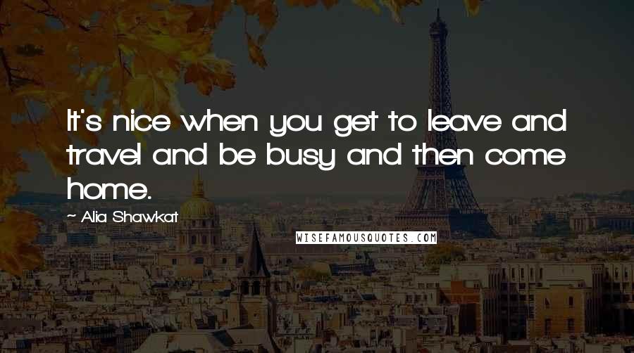 Alia Shawkat Quotes: It's nice when you get to leave and travel and be busy and then come home.