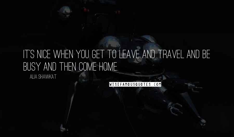Alia Shawkat Quotes: It's nice when you get to leave and travel and be busy and then come home.