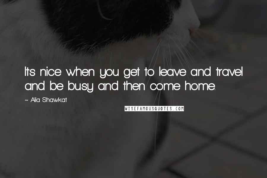 Alia Shawkat Quotes: It's nice when you get to leave and travel and be busy and then come home.