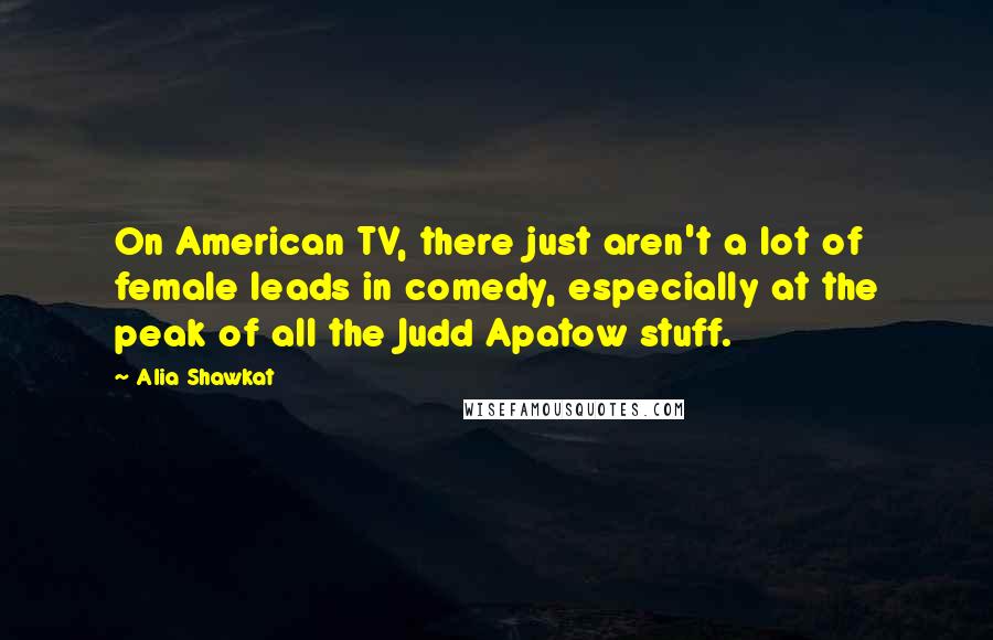 Alia Shawkat Quotes: On American TV, there just aren't a lot of female leads in comedy, especially at the peak of all the Judd Apatow stuff.