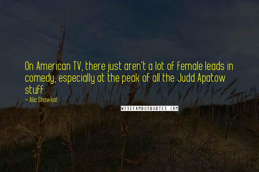 Alia Shawkat Quotes: On American TV, there just aren't a lot of female leads in comedy, especially at the peak of all the Judd Apatow stuff.