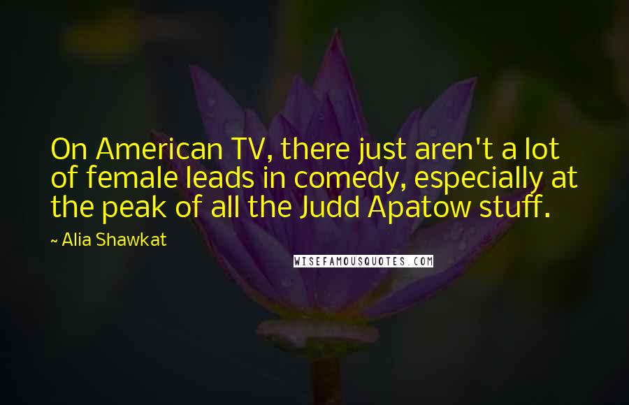 Alia Shawkat Quotes: On American TV, there just aren't a lot of female leads in comedy, especially at the peak of all the Judd Apatow stuff.