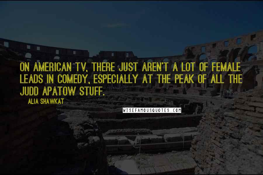 Alia Shawkat Quotes: On American TV, there just aren't a lot of female leads in comedy, especially at the peak of all the Judd Apatow stuff.