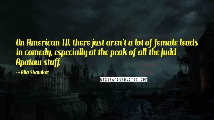 Alia Shawkat Quotes: On American TV, there just aren't a lot of female leads in comedy, especially at the peak of all the Judd Apatow stuff.