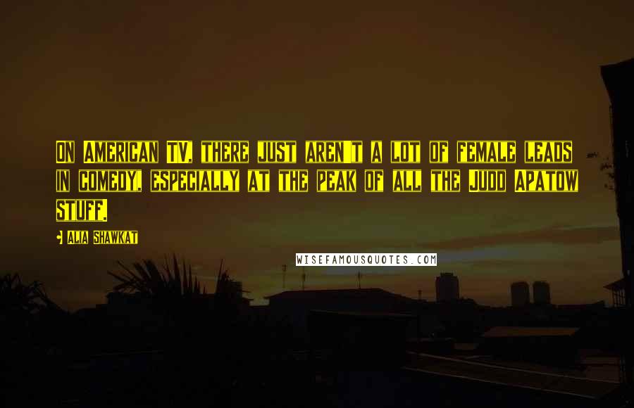 Alia Shawkat Quotes: On American TV, there just aren't a lot of female leads in comedy, especially at the peak of all the Judd Apatow stuff.