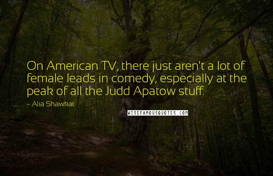 Alia Shawkat Quotes: On American TV, there just aren't a lot of female leads in comedy, especially at the peak of all the Judd Apatow stuff.