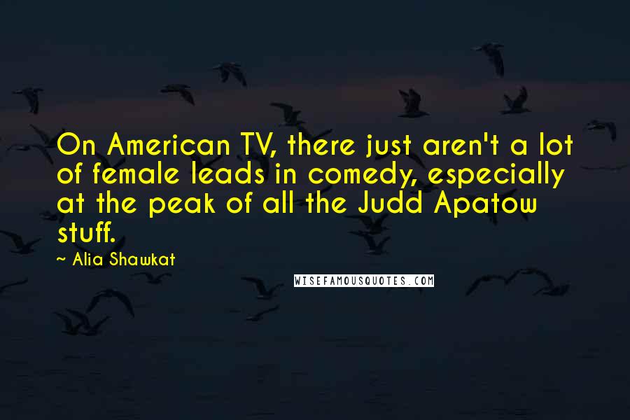 Alia Shawkat Quotes: On American TV, there just aren't a lot of female leads in comedy, especially at the peak of all the Judd Apatow stuff.