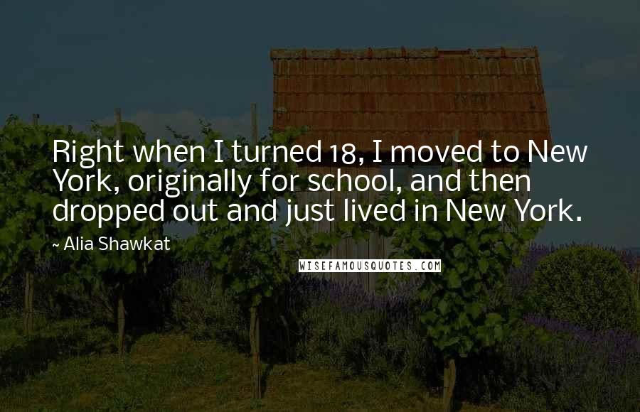 Alia Shawkat Quotes: Right when I turned 18, I moved to New York, originally for school, and then dropped out and just lived in New York.