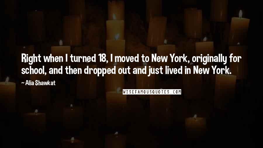 Alia Shawkat Quotes: Right when I turned 18, I moved to New York, originally for school, and then dropped out and just lived in New York.