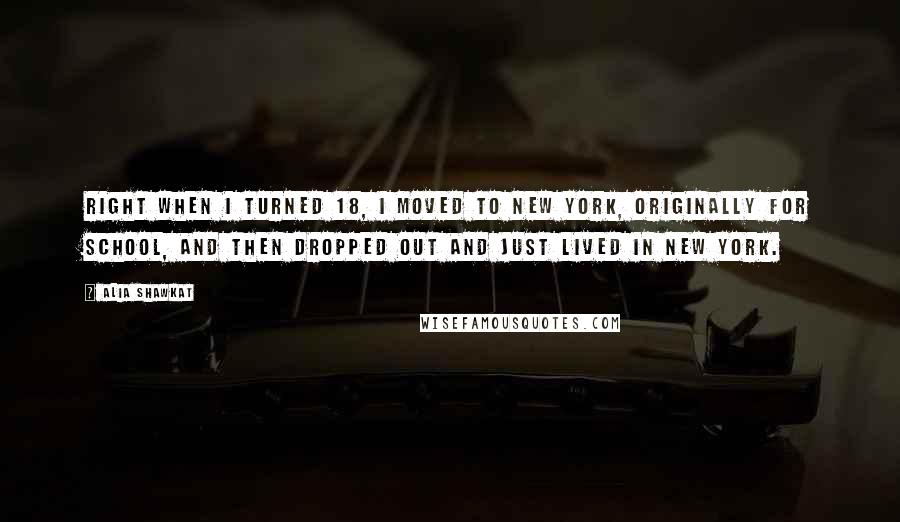 Alia Shawkat Quotes: Right when I turned 18, I moved to New York, originally for school, and then dropped out and just lived in New York.