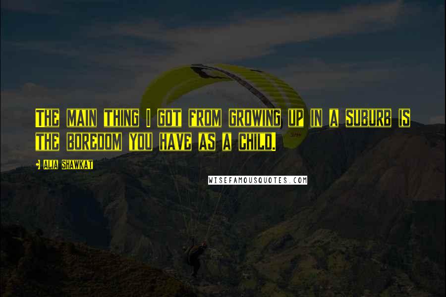 Alia Shawkat Quotes: The main thing I got from growing up in a suburb is the boredom you have as a child.