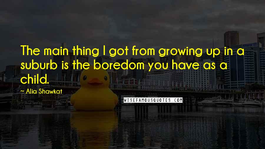 Alia Shawkat Quotes: The main thing I got from growing up in a suburb is the boredom you have as a child.