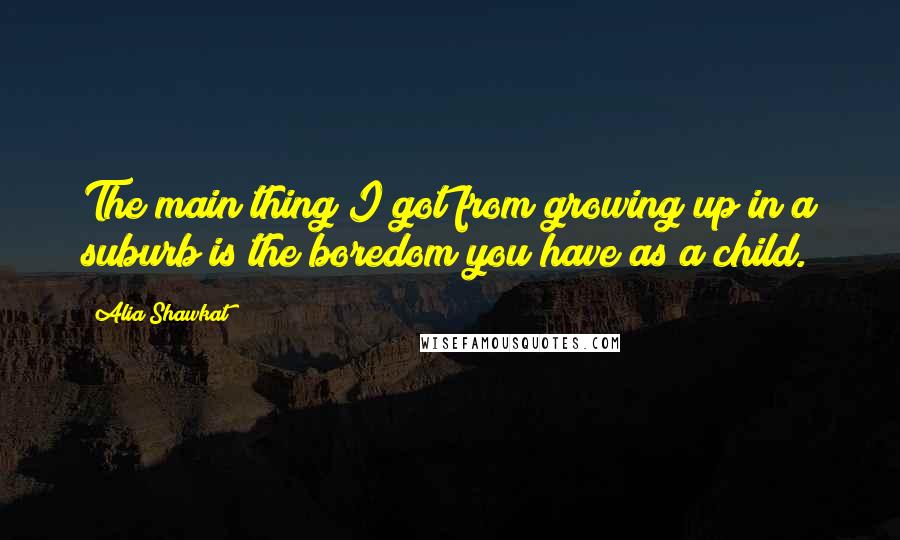 Alia Shawkat Quotes: The main thing I got from growing up in a suburb is the boredom you have as a child.