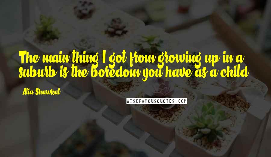 Alia Shawkat Quotes: The main thing I got from growing up in a suburb is the boredom you have as a child.