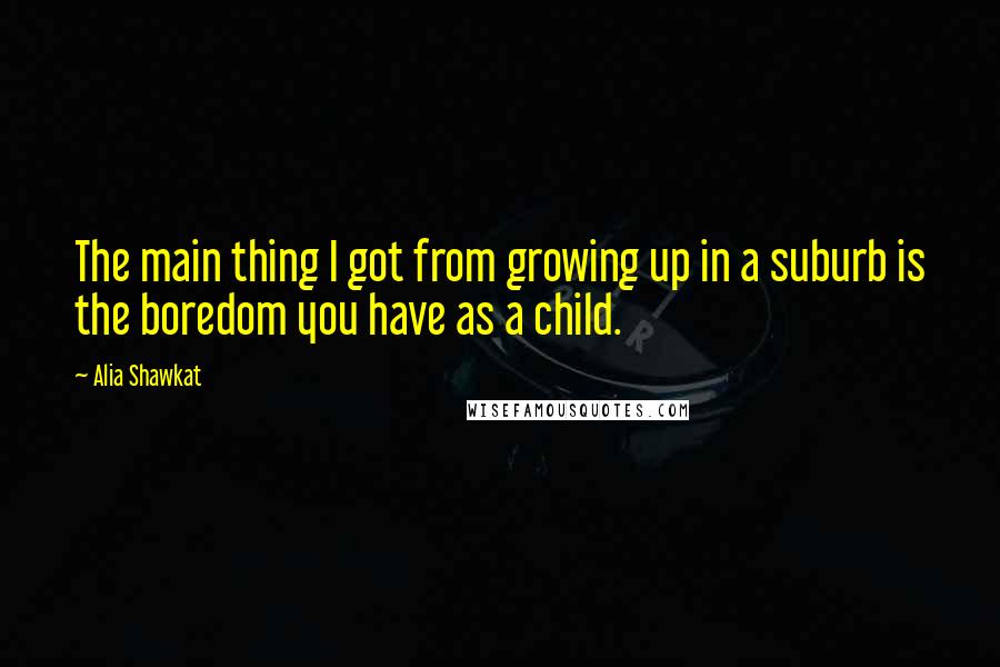 Alia Shawkat Quotes: The main thing I got from growing up in a suburb is the boredom you have as a child.