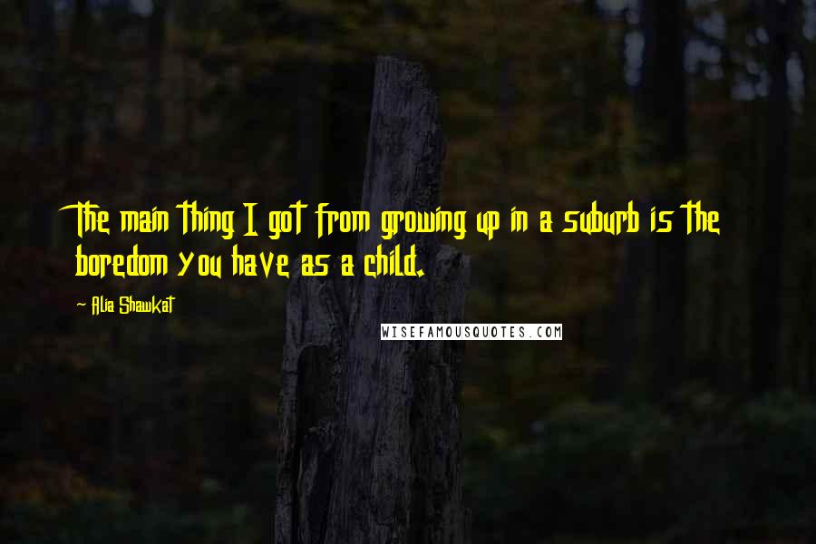 Alia Shawkat Quotes: The main thing I got from growing up in a suburb is the boredom you have as a child.